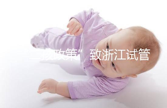 “二孩政策”致浙江試管嬰兒激增，但費用和成功率不成正比