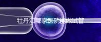 牡丹江哪家醫院能做試管嬰兒?過來這里看答案