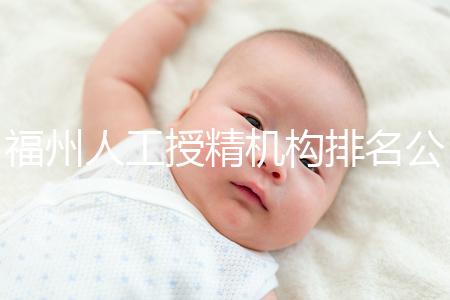 福州人工授精機構排名公布,這些醫(yī)院的醫(yī)生更專業(yè),不要錯過