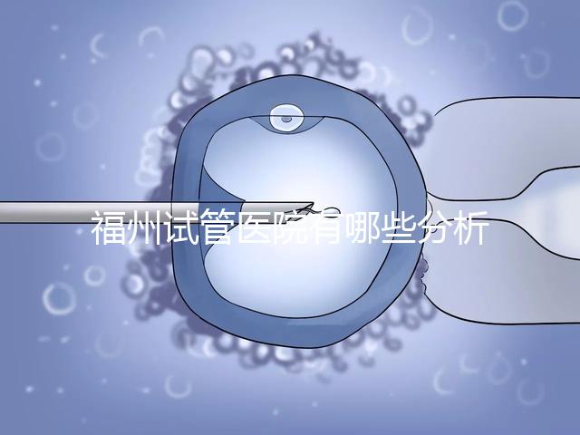 福州試管醫(yī)院有哪些分析，哪個(gè)好，哪個(gè)地址好？