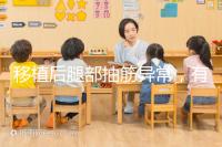 移植后腿部抽筋異常，有什么影響分析？專家會解決你的疑問