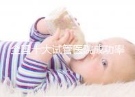 全國十大試管醫院成功率排名,試管嬰兒醫院哪家好