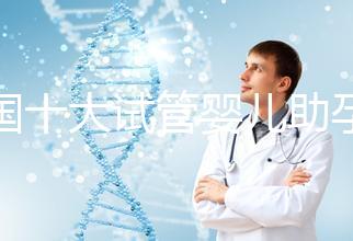 全國十大試管嬰兒助孕醫(yī)院排名2024,優(yōu)質(zhì)醫(yī)療資源供您選擇!