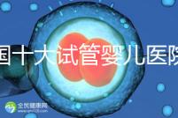 全國十大試管嬰兒醫院排名最新版,試管嬰兒醫院全國排名