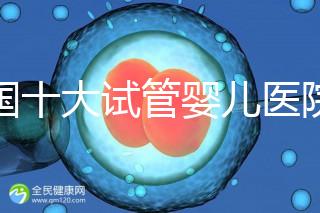 全國十大試管嬰兒醫院排名最新版，試管嬰兒醫院全國排名