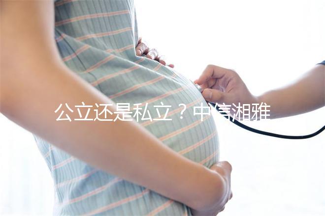 公立還是私立？中信湘雅生殖醫院性質深度透析