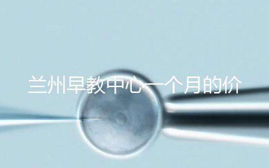 蘭州早教中心一個月的價格,哪個教學質(zhì)量好才是最重要的