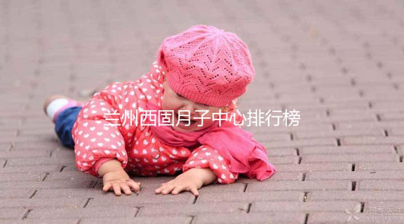 蘭州西固月子中心排行榜前十盤點，收費標(biāo)準(zhǔn)一篇看懂不踩坑