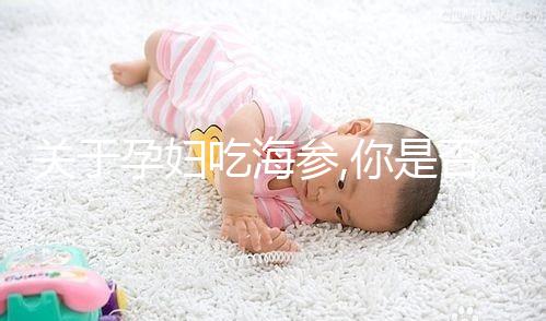 關(guān)于孕婦吃海參,你是否也有這樣的疑問?