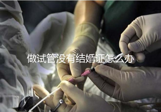 做試管沒(méi)有結(jié)婚證怎么辦,做試管需要結(jié)婚證