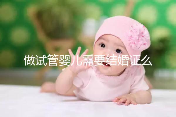 做試管嬰兒需要結(jié)婚證么,試管嬰兒需要要結(jié)婚證嗎?