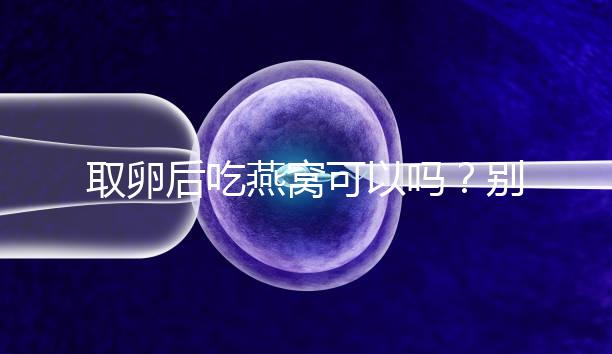 取卵后吃燕窩可以嗎？別猜了，答案呼之欲出！
