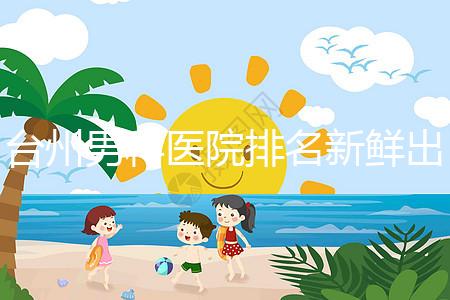 臺(tái)州男科醫(yī)院排名新鮮出爐快瞧，60s弄清2024哪家好