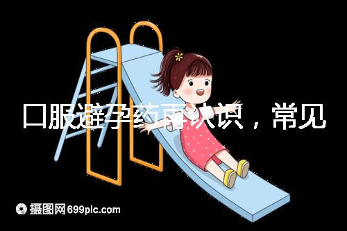 口服避孕藥再認(rèn)識,常見3大種類、5大品牌介紹