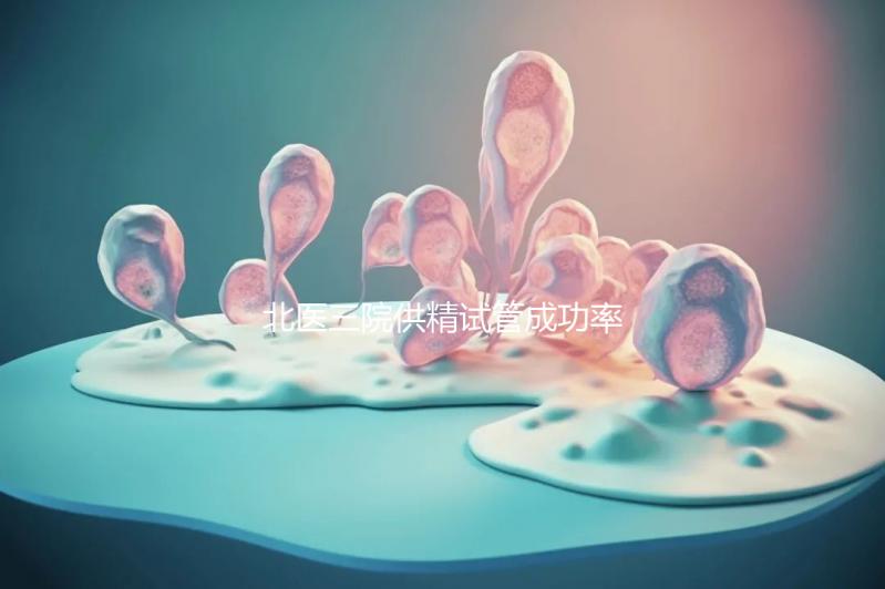 北醫(yī)三院供精試管成功率怎么樣看是否滿足條件，想省錢速覽