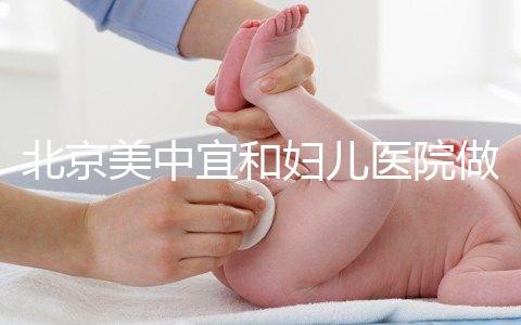 北京美中宜和婦兒醫院做試管嬰兒怎么樣？