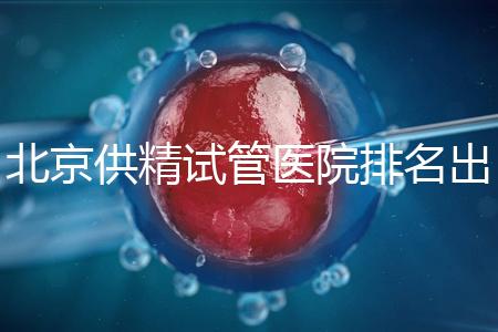 北京供精試管醫(yī)院排名出爐，海軍總醫(yī)院、北京朝陽醫(yī)院上榜