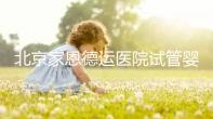 北京家恩德運醫院試管嬰兒，2024北京家恩德運醫院試管嬰兒費用及成功率