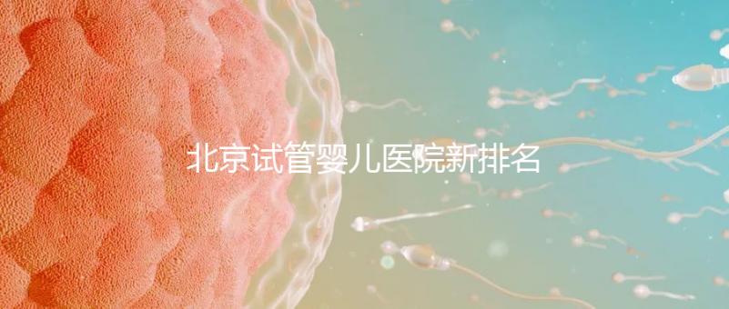 北京試管嬰兒醫(yī)院新排名，附試管成功率和費用明細(xì)