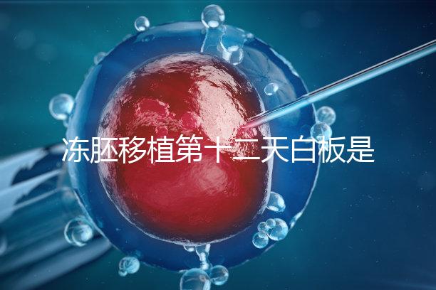 凍胚移植第十二天白板是不是沒成功？不到“官宣”別放棄