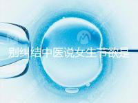 別糾結中醫(yī)說女生節(jié)欲是多久一次了,這三大好處不可不知