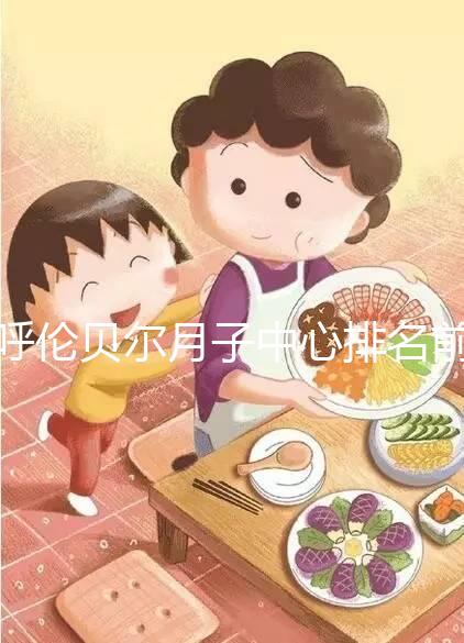 呼倫貝爾月子中心排名前十,2024哪個好,價格哪個好?