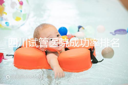 四川試管醫院成功率排名分享,想生兒育女助孕機構要選好