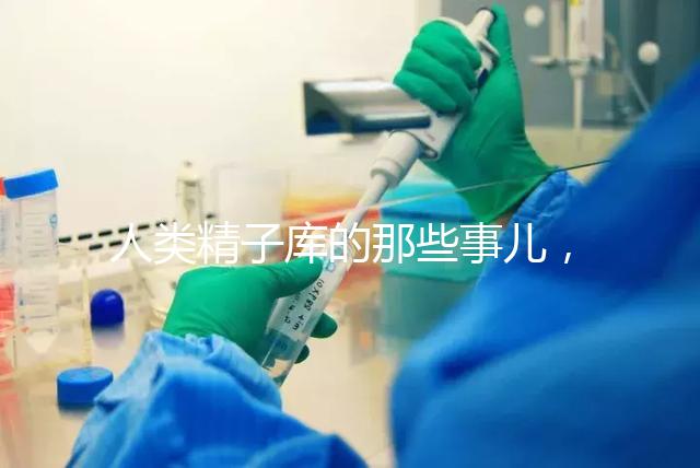 人類精子庫的那些事兒，供精試管嬰兒你擔心的精子問題都在這里