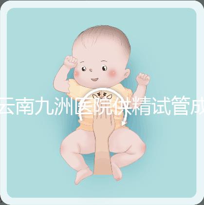 云南九洲醫院供精試管成功率怎么樣,3大案例分享助孕體驗