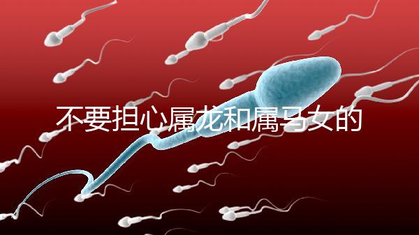 不要擔心屬龍和屬馬女的婚姻是否不匹配你知道自己是否犯了沖突嗎？