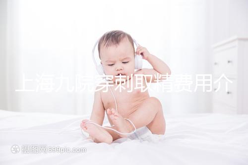 上海九院穿刺取精費用介紹多少?麻藥 消炎藥不超過6000