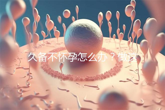 久備不懷孕怎么辦？做這6個檢查能助你找到“元兇”