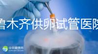 烏魯木齊供卵試管醫(yī)院排隊時間短,2024年的費(fèi)用是多少?