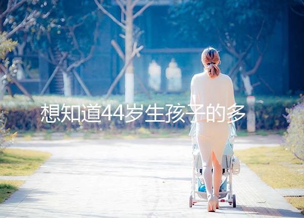 想知道44歲生孩子的多不多看過來，虛歲懷頭胎實歲順產(chǎn)晚了