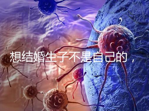 想結婚生子不是自己的，精神損失費和撫養費都涉及到