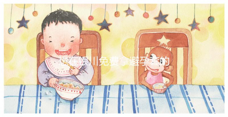 想在銀川免費(fèi)拿避孕套的地方看看這個,怎么拿不知道