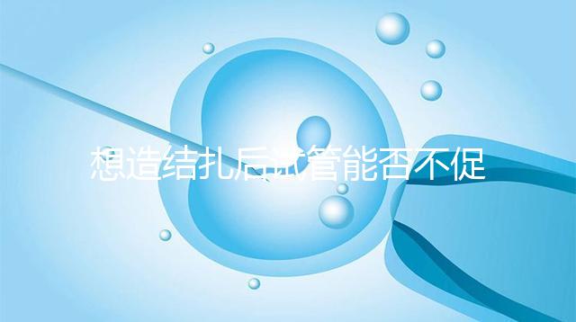 想造結扎后試管能否不促排卵看這，不做會怎樣輕松了解