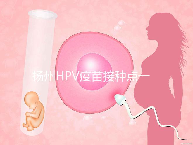 揚州HPV疫苗接種點一覽，廣陵社區預約九價、四價不難