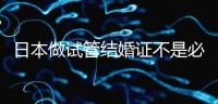 日本做試管結(jié)婚證不是必需證件，單身女性也能實現(xiàn)生育夢