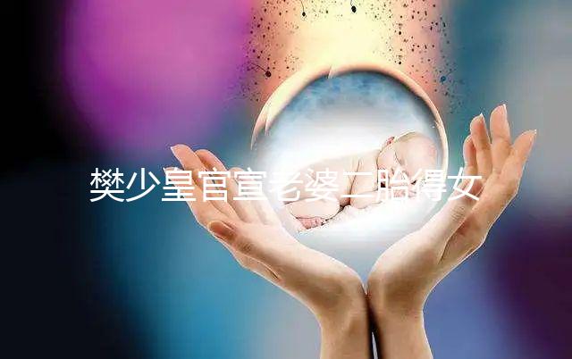 樊少皇官宣老婆二胎得女，曬一家四口小女兒似洋娃娃