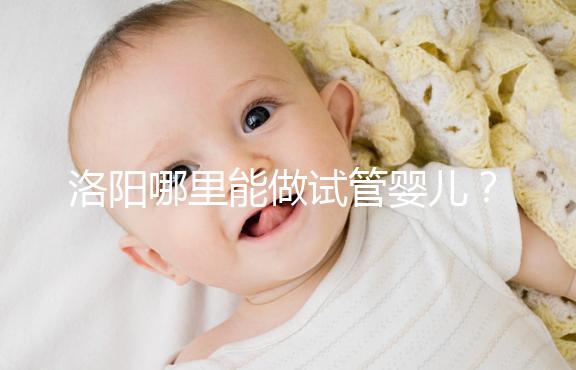 洛陽哪里能做試管嬰兒?還想了解費用和成功率看這里