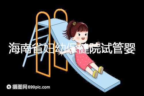 海南省婦幼保健院試管嬰兒成功率參考，醫生選好一次就成