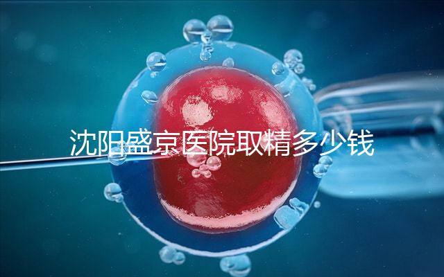 沈陽盛京醫院取精多少錢速覽,是否手動取精及流程全囊括