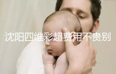 沈陽四維彩超費用不貴別省，附盛京醫院、市婦嬰預約流程