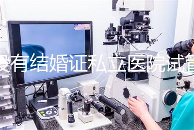 沒有結婚證私立醫院試管嬰兒可以做嗎？