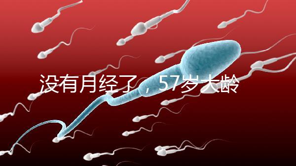 沒(méi)有月經(jīng)了,57歲大齡做試管嬰兒成功率有多高?