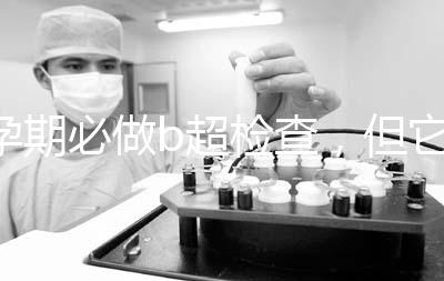 孕期必做b超檢查,但它不是萬能的還需進一步做唐篩