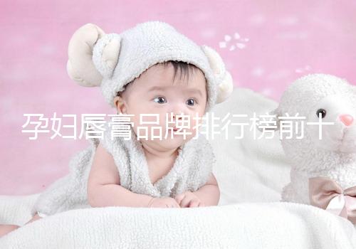 孕婦唇膏品牌排行榜前十名，安全好用良心推薦