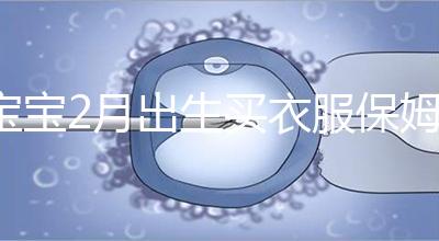 寶寶2月出生買衣服保姆級攻略來咯！這些細節都要注意