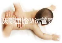 大慶哪里能做試管嬰兒,具體費(fèi)用是多少?